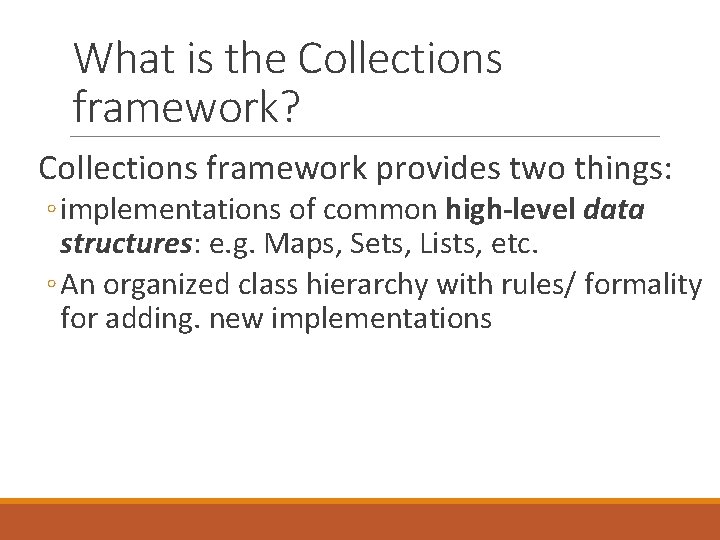 What is the Collections framework? Collections framework provides two things: ◦ implementations of common