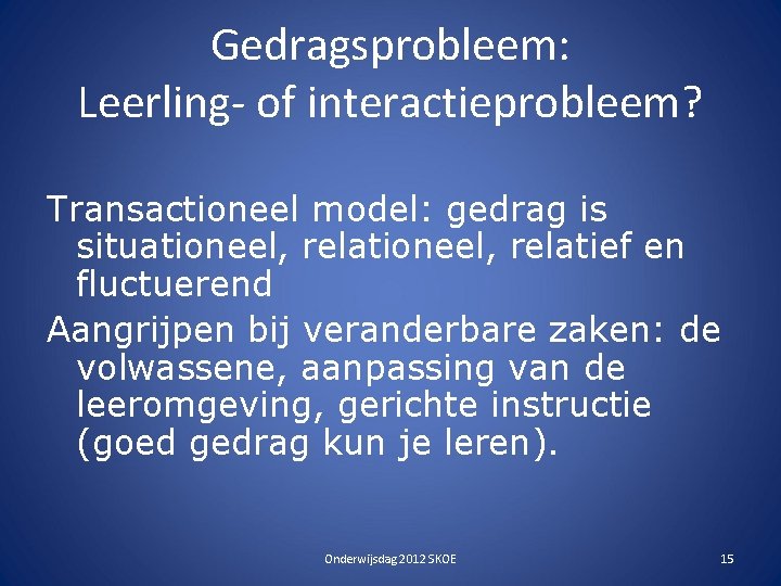 Gedragsprobleem: Leerling- of interactieprobleem? Transactioneel model: gedrag is situationeel, relatief en fluctuerend Aangrijpen bij