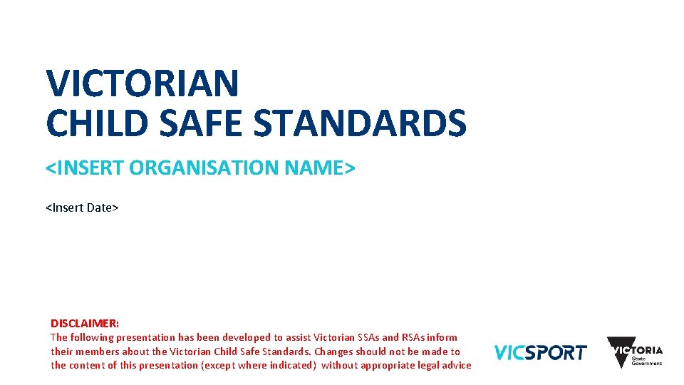 VICTORIAN CHILD SAFE STANDARDS <INSERT ORGANISATION NAME> <Insert Date> DISCLAIMER: The following presentation has