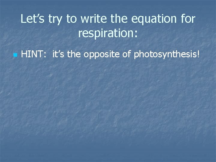 Let’s try to write the equation for respiration: n HINT: it’s the opposite of