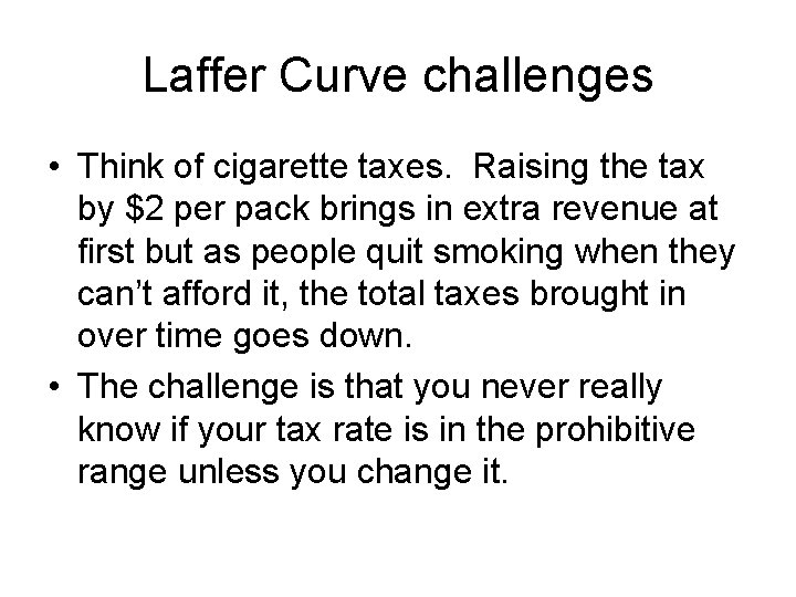 Laffer Curve challenges • Think of cigarette taxes. Raising the tax by $2 per