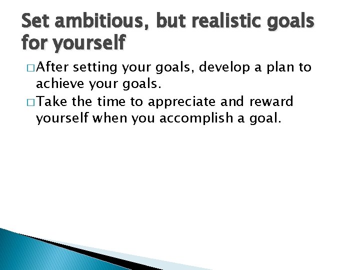 Set ambitious, but realistic goals for yourself � After setting your goals, develop a