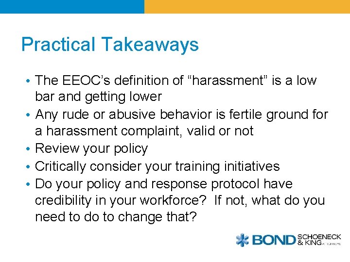Practical Takeaways • The EEOC’s definition of “harassment” is a low bar and getting