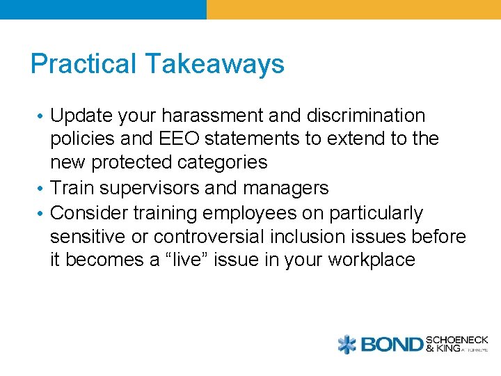 Practical Takeaways • Update your harassment and discrimination policies and EEO statements to extend