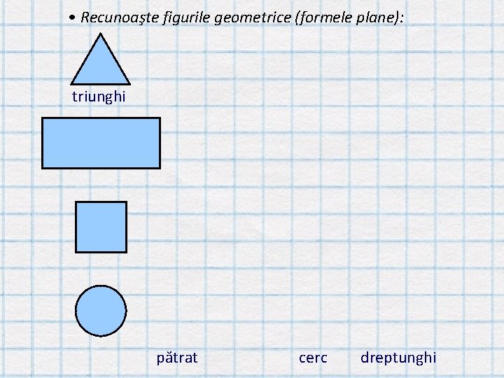  • Recunoaşte figurile geometrice (formele plane): triunghi pătrat cerc dreptunghi 