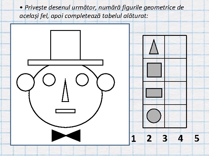  • Priveşte desenul următor, numără figurile geometrice de acelaşi fel, apoi completează tabelul