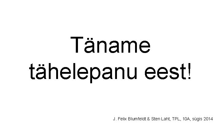 Täname tähelepanu eest! J. Felix Blumfeldt & Sten Laht, TPL, 10 A, sügis 2014