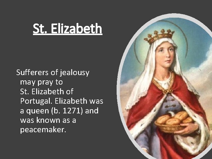 St. Elizabeth Sufferers of jealousy may pray to St. Elizabeth of Portugal. Elizabeth was