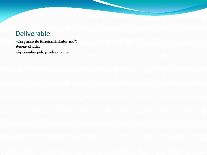 Deliverable • Conjunto de funcionalidades 100% desenvolvidas • Aprovadas pelo product owner 