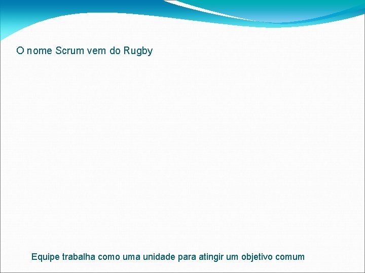 O nome Scrum vem do Rugby Equipe trabalha como uma unidade para atingir um