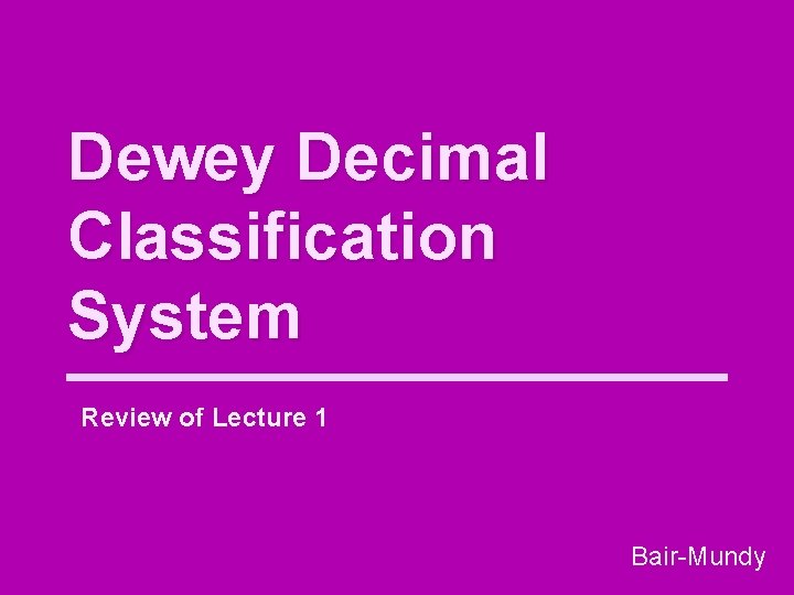 Dewey Decimal Classification System Review of Lecture 1 Bair-Mundy 