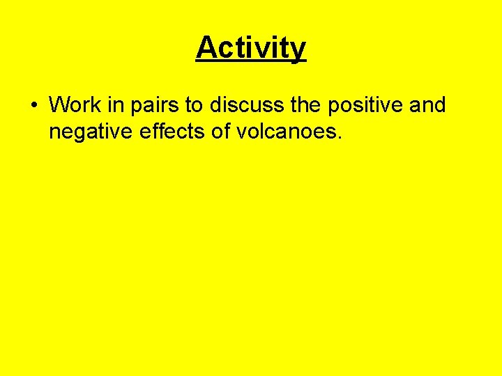 Activity • Work in pairs to discuss the positive and negative effects of volcanoes. Activity • Work in pairs to discuss the positive and negative effects of volcanoes.