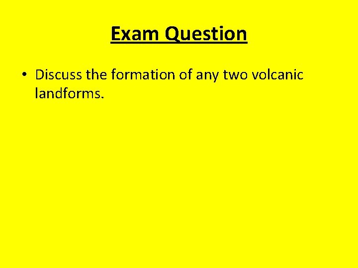 Exam Question • Discuss the formation of any two volcanic landforms. Exam Question • Discuss the formation of any two volcanic landforms.