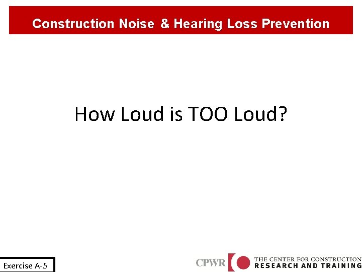 Construction Noise & Hearing Loss Prevention How Loud is TOO Loud? Exercise A-5 