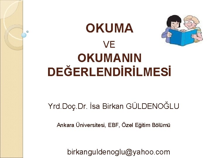 OKUMA VE OKUMANIN DEĞERLENDİRİLMESİ Yrd. Doç. Dr. İsa Birkan GÜLDENOĞLU Ankara Üniversitesi, EBF, Özel