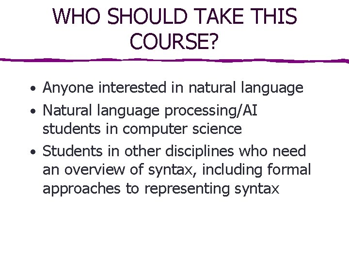 WHO SHOULD TAKE THIS COURSE? • Anyone interested in natural language • Natural language