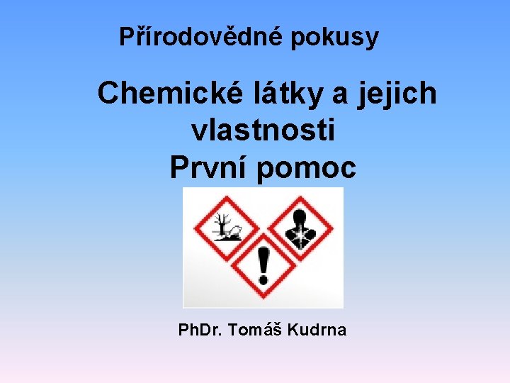 Přírodovědné pokusy Chemické látky a jejich vlastnosti První pomoc Ph. Dr. Tomáš Kudrna 