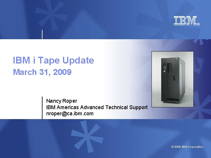 IBM System i™ IBM i Tape Update March 31, 2009 Nancy Roper IBM Americas