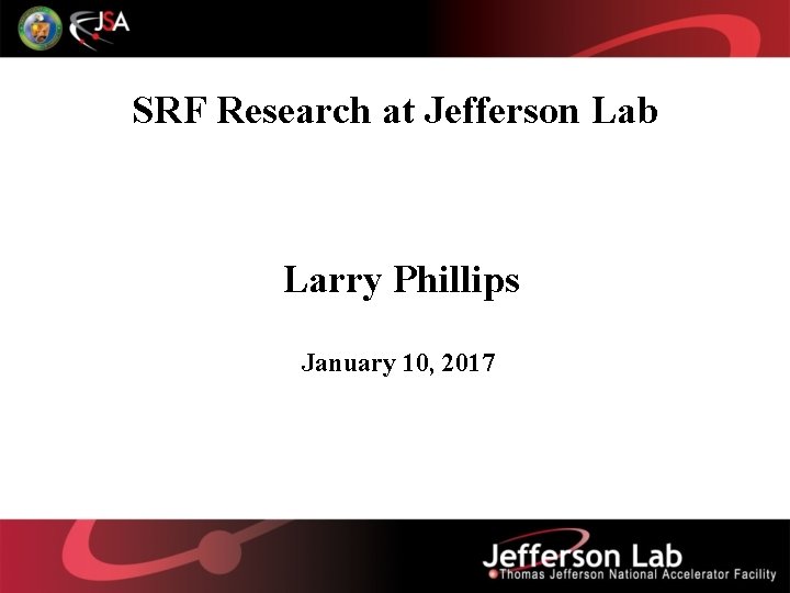 SRF Research at Jefferson Lab Larry Phillips January 10, 2017 