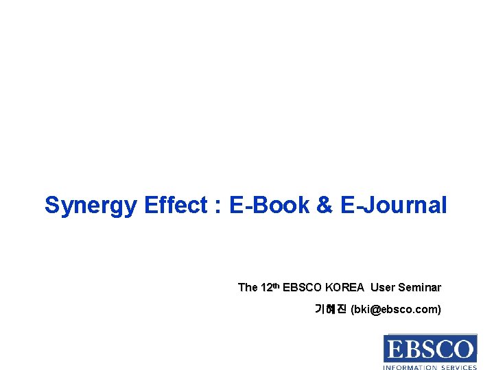 Synergy Effect : E-Book & E-Journal The 12 th EBSCO KOREA User Seminar 기혜진