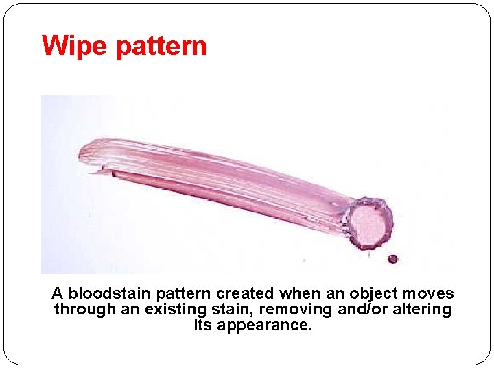 Wipe pattern A bloodstain pattern created when an object moves through an existing stain,