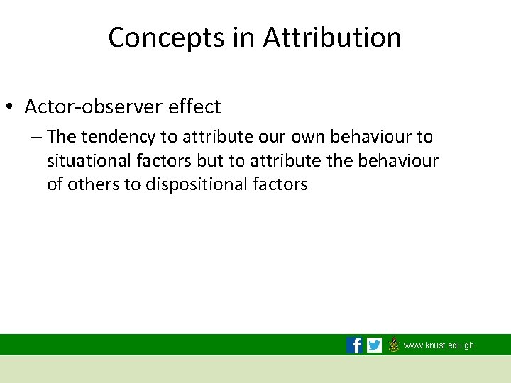 Concepts in Attribution • Actor-observer effect – The tendency to attribute our own behaviour