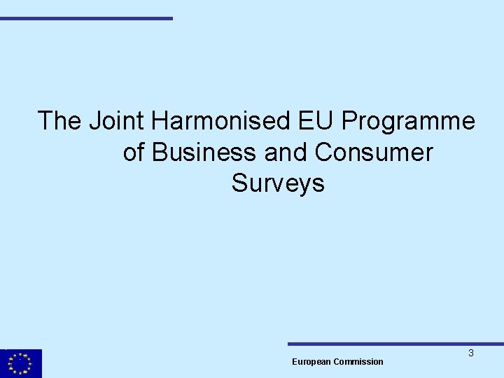 The Joint Harmonised EU Programme of Business and Consumer Surveys European Commission 3 