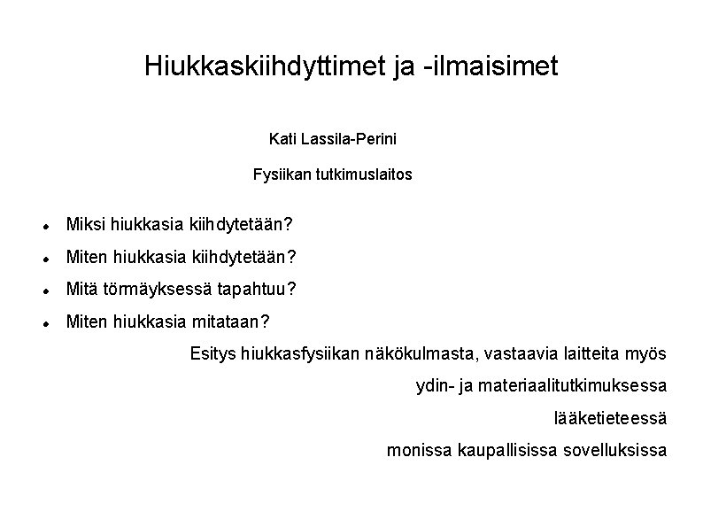 Hiukkaskiihdyttimet ja -ilmaisimet Kati Lassila-Perini Fysiikan tutkimuslaitos Miksi hiukkasia kiihdytetään? Miten hiukkasia kiihdytetään? Mitä