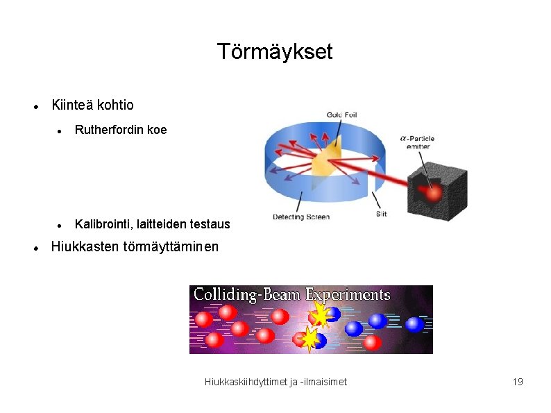 Törmäykset Kiinteä kohtio Rutherfordin koe Kalibrointi, laitteiden testaus Hiukkasten törmäyttäminen Hiukkaskiihdyttimet ja -ilmaisimet 19