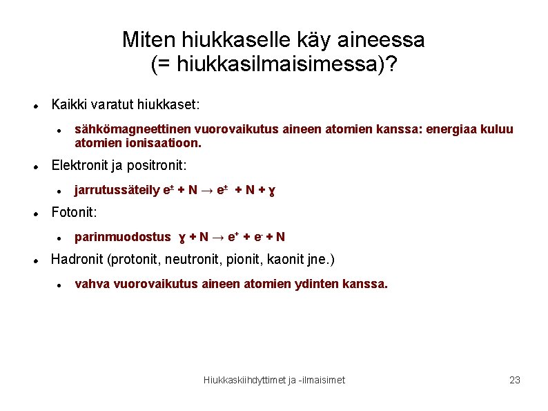 Miten hiukkaselle käy aineessa (= hiukkasilmaisimessa)? Kaikki varatut hiukkaset: Elektronit ja positronit: jarrutussäteily e± Miten hiukkaselle käy aineessa (= hiukkasilmaisimessa)? Kaikki varatut hiukkaset: Elektronit ja positronit: jarrutussäteily e±