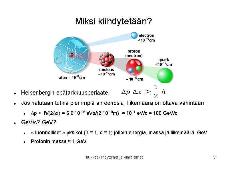 Miksi kiihdytetään? Heisenbergin epätarkkuusperiaate: Jos halutaan tutkia pienimpiä aineenosia, liikemäärä on oltava vähintään ∆p Miksi kiihdytetään? Heisenbergin epätarkkuusperiaate: Jos halutaan tutkia pienimpiä aineenosia, liikemäärä on oltava vähintään ∆p