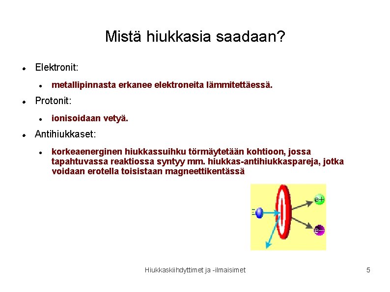 Mistä hiukkasia saadaan? Elektronit: Protonit: metallipinnasta erkanee elektroneita lämmitettäessä. ionisoidaan vetyä. Antihiukkaset: korkeaenerginen hiukkassuihku