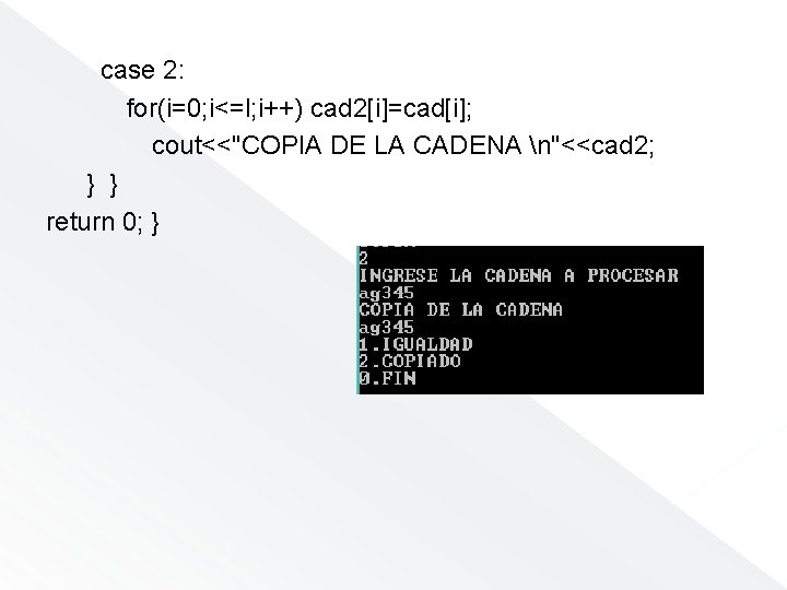 case 2: for(i=0; i<=l; i++) cad 2[i]=cad[i]; cout<<"COPIA DE LA CADENA n"<<cad 2; }