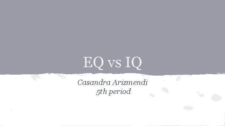 EQ vs IQ Casandra Arizmendi 5 th period 