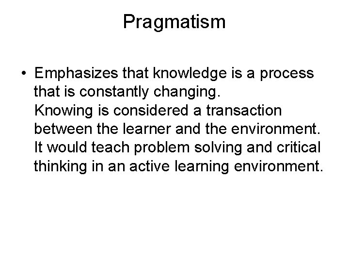 Pragmatism • Emphasizes that knowledge is a process that is constantly changing. Knowing is