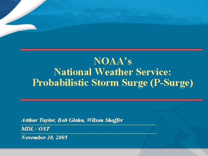 NOAA’s National Weather Service: Probabilistic Storm Surge (P-Surge) Arthur Taylor, Bob Glahn, Wilson Shaffer