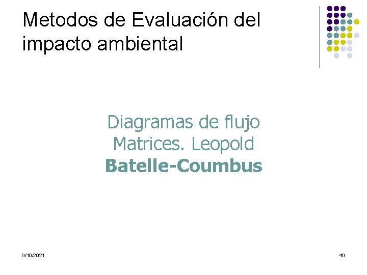 Metodos de Evaluación del impacto ambiental Diagramas de flujo Matrices. Leopold Batelle-Coumbus 9/10/2021 40