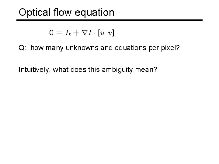 Optical flow equation Q: how many unknowns and equations per pixel? Intuitively, what does