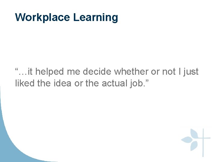 Workplace Learning “…it helped me decide whether or not I just liked the idea