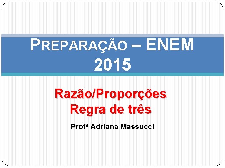 PREPARAÇÃO – ENEM 2015 Razão/Proporções Regra de três Profª Adriana Massucci 