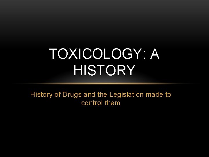 TOXICOLOGY: A HISTORY History of Drugs and the Legislation made to control them 