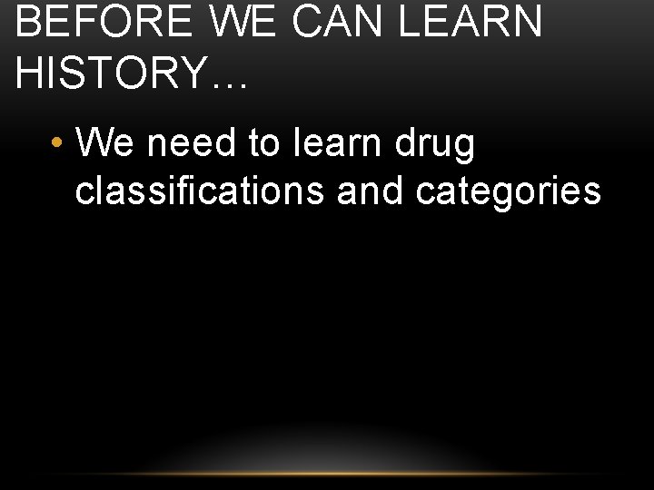 BEFORE WE CAN LEARN HISTORY… • We need to learn drug classifications and categories