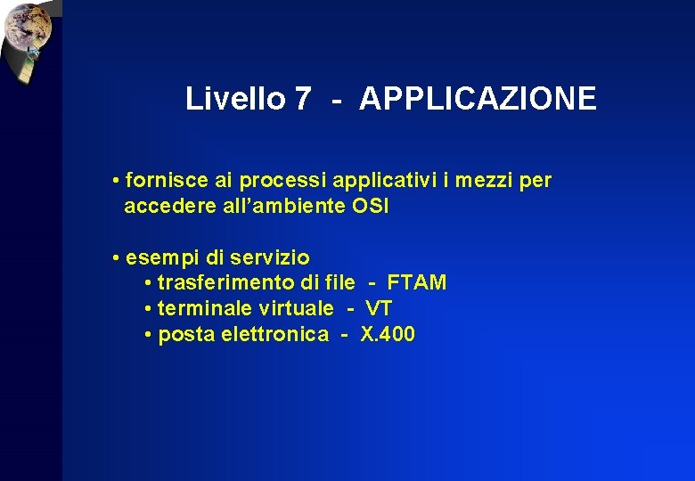 Livello 7 - APPLICAZIONE • fornisce ai processi applicativi i mezzi per accedere all’ambiente