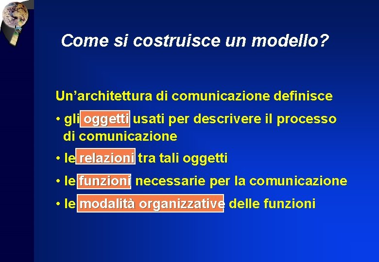 Come si costruisce un modello? Un’architettura di comunicazione definisce • gli oggetti usati per