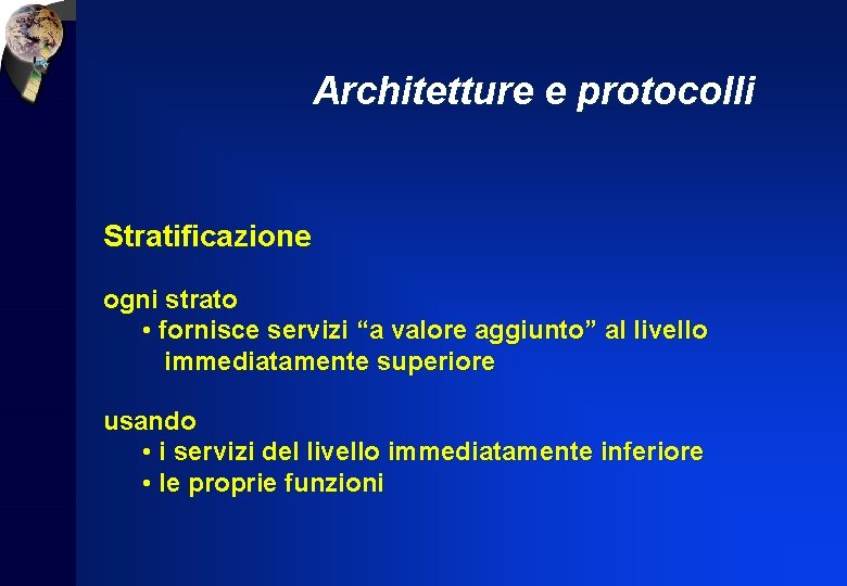 Architetture e protocolli Stratificazione ogni strato • fornisce servizi “a valore aggiunto” al livello