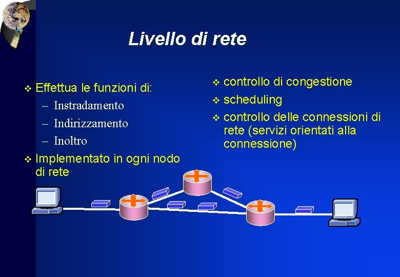 Livello di rete v Effettua le funzioni di: – Instradamento – Indirizzamento – Inoltro