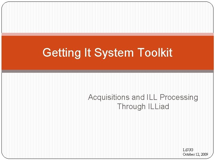 Getting It System Toolkit Acquisitions and ILL Processing Through ILLiad Li. SUG October 12,
