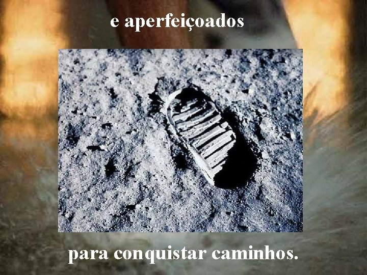 e aperfeiçoados para conquistar caminhos. 