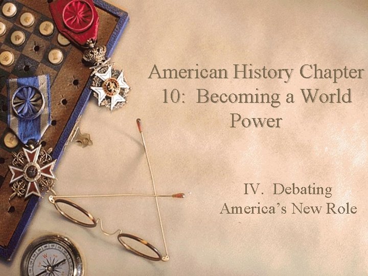 American History Chapter 10: Becoming a World Power IV. Debating America’s New Role 