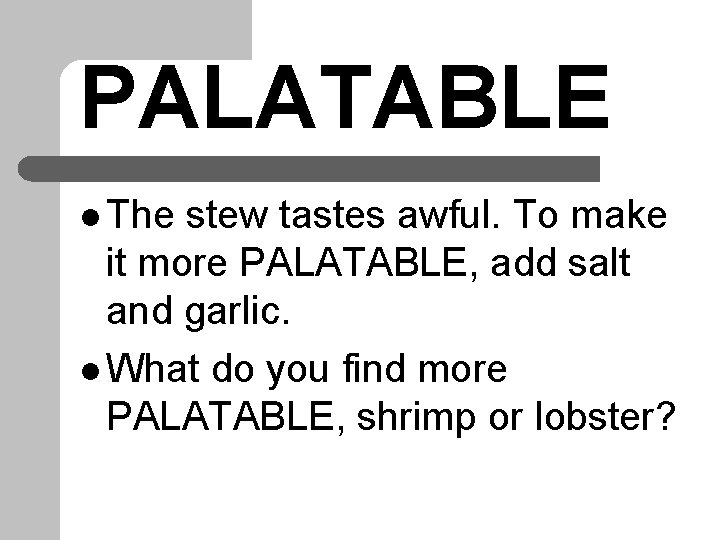 PALATABLE l The stew tastes awful. To make it more PALATABLE, add salt and